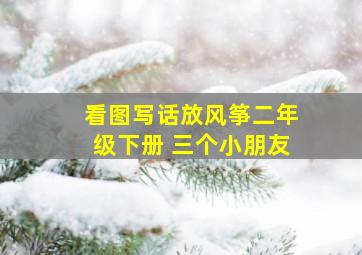 看图写话放风筝二年级下册 三个小朋友